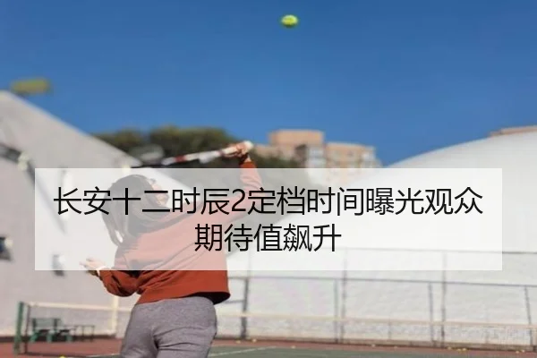 长安十二时辰2定档时间曝光观众期待值飙升